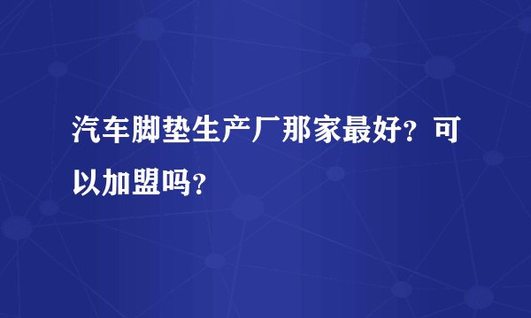 汽车脚垫生产厂那家最好？可以加盟吗？