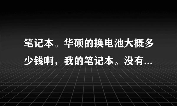 笔记本。华硕的换电池大概多少钱啊，我的笔记本。没有电池了。我估计烧掉了。插电才能用？