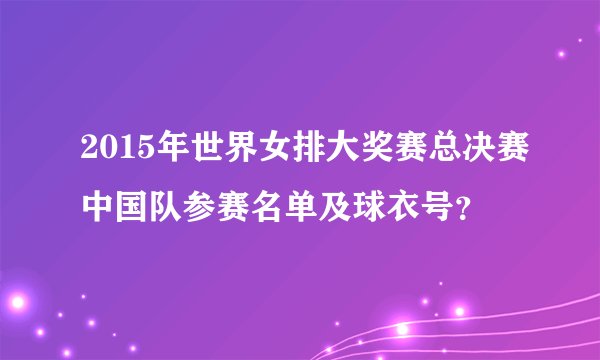 2015年世界女排大奖赛总决赛中国队参赛名单及球衣号？