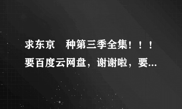 求东京喰种第三季全集！！！要百度云网盘，谢谢啦，要有效资源，必采纳！！！