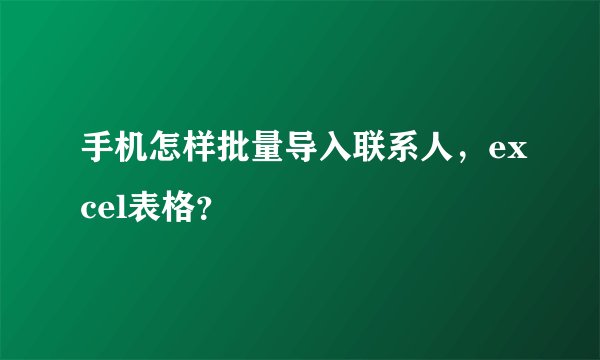 手机怎样批量导入联系人，excel表格？