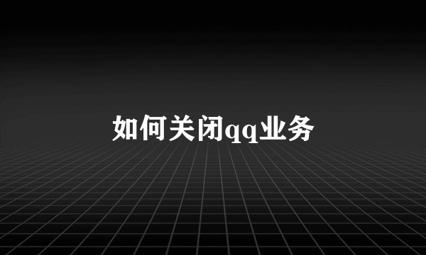 如何关闭qq业务