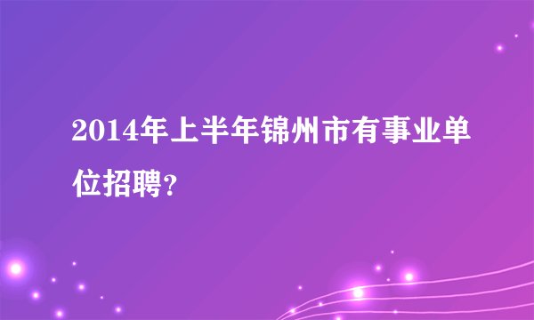 2014年上半年锦州市有事业单位招聘？