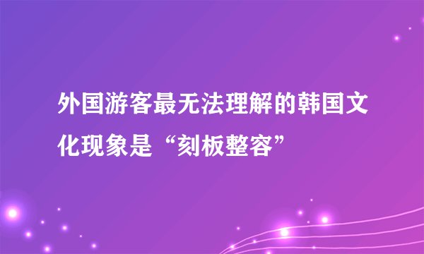 外国游客最无法理解的韩国文化现象是“刻板整容”