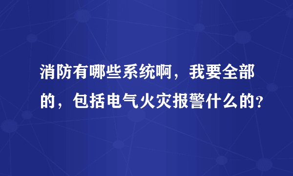 消防有哪些系统啊，我要全部的，包括电气火灾报警什么的？
