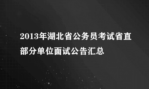 2013年湖北省公务员考试省直部分单位面试公告汇总