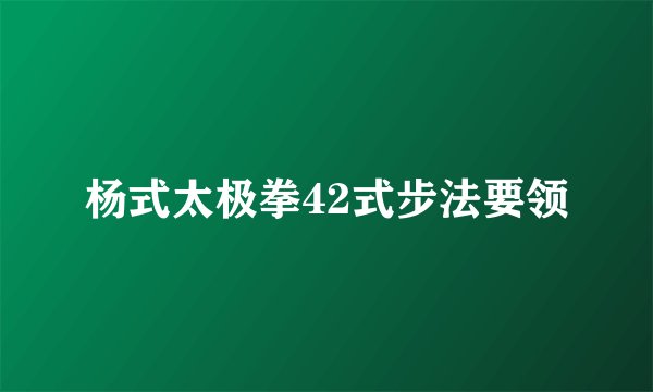 杨式太极拳42式步法要领