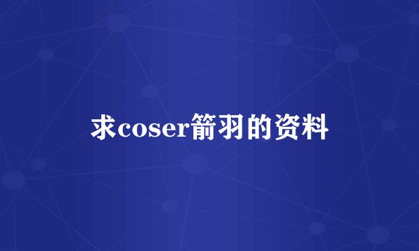 求coser箭羽的资料