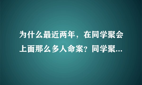 为什么最近两年，在同学聚会上面那么多人命案？同学聚会真的那么危险吗？