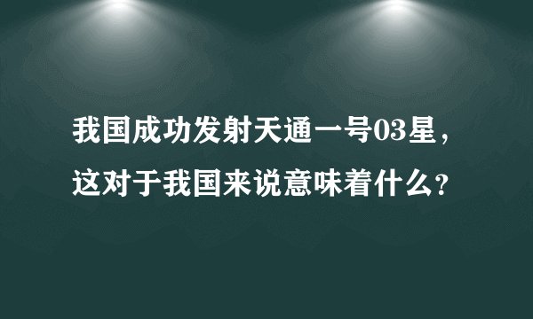 我国成功发射天通一号03星，这对于我国来说意味着什么？