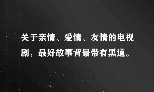 关于亲情、爱情、友情的电视剧，最好故事背景带有黑道。
