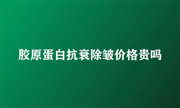胶原蛋白抗衰除皱价格贵吗