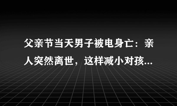 父亲节当天男子被电身亡：亲人突然离世，这样减小对孩子的影响！