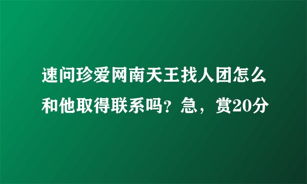 速问珍爱网南天王找人团怎么和他取得联系吗？急，赏20分
