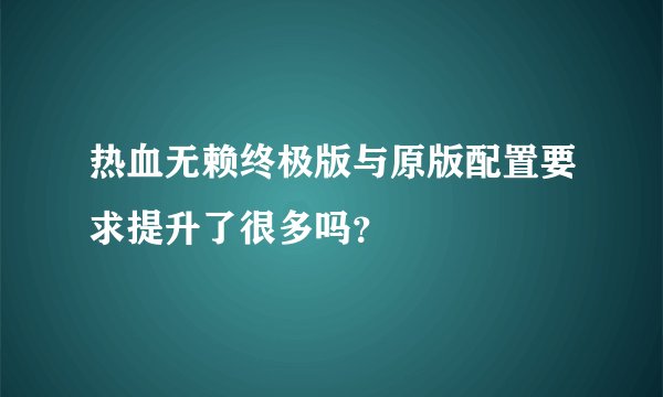 热血无赖终极版与原版配置要求提升了很多吗？