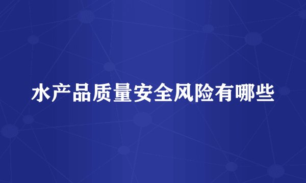 水产品质量安全风险有哪些