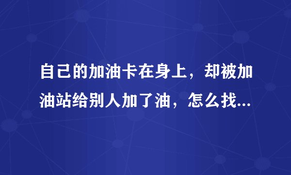 自己的加油卡在身上，却被加油站给别人加了油，怎么找加油站理赔？