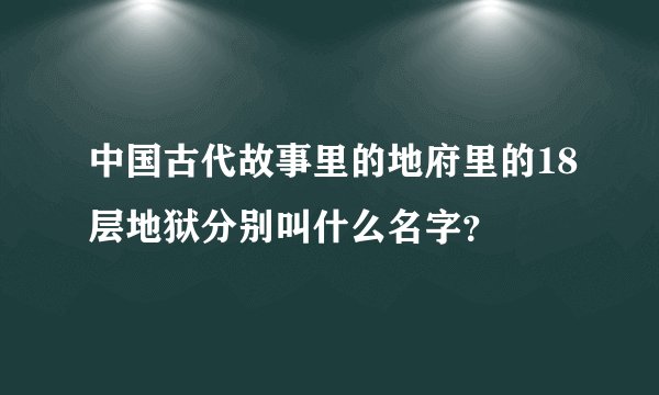 中国古代故事里的地府里的18层地狱分别叫什么名字？