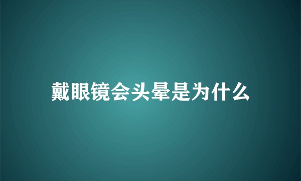 戴眼镜会头晕是为什么