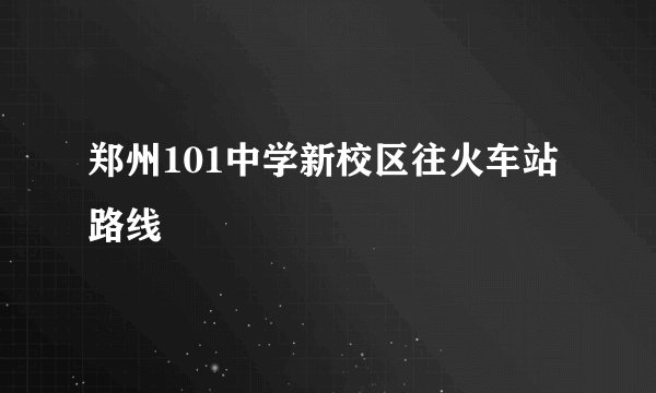 郑州101中学新校区往火车站路线