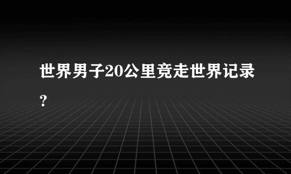 世界男子20公里竞走世界记录？