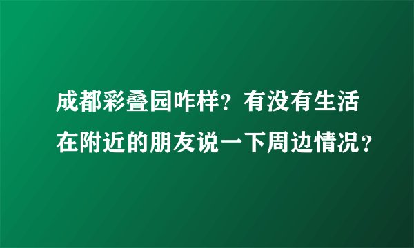 成都彩叠园咋样？有没有生活在附近的朋友说一下周边情况？