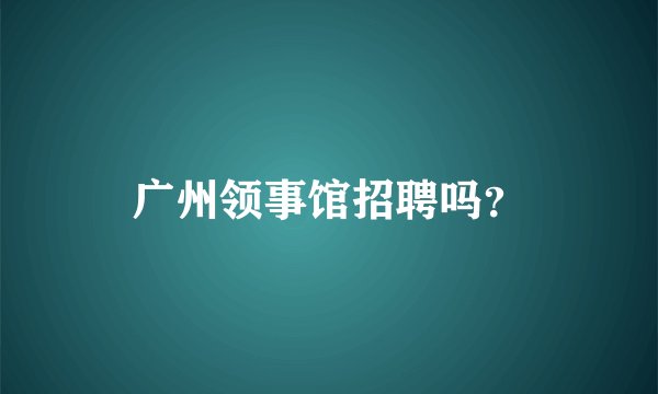 广州领事馆招聘吗？