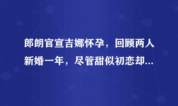 郎朗官宣吉娜怀孕，回顾两人新婚一年，尽管甜似初恋却不乏争议