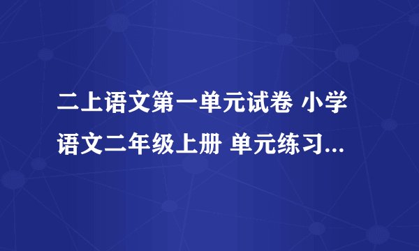 二上语文第一单元试卷 小学语文二年级上册 单元练习 人教版 试题下载