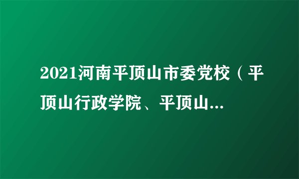 2021河南平顶山市委党校（平顶山行政学院、平顶山市社会主义学院）招聘5人公告