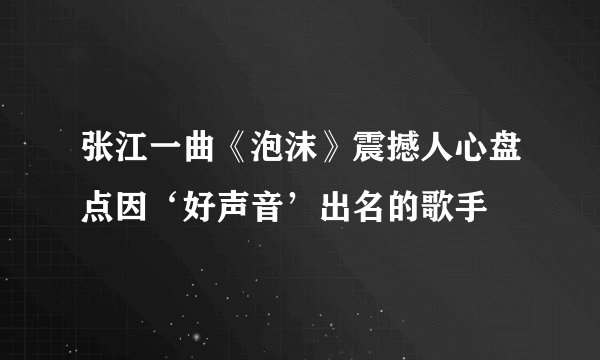 张江一曲《泡沫》震撼人心盘点因‘好声音’出名的歌手