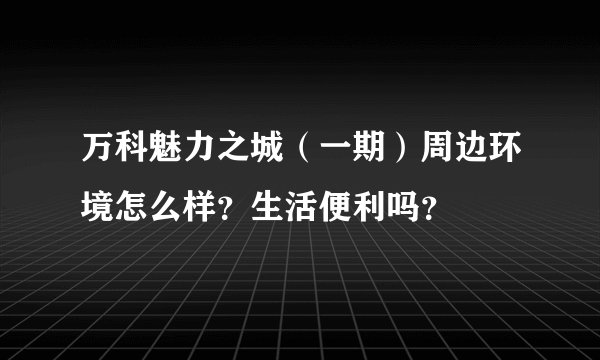 万科魅力之城（一期）周边环境怎么样？生活便利吗？