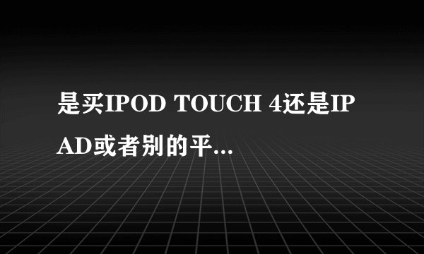 是买IPOD TOUCH 4还是IPAD或者别的平板电脑？大家推荐一下~