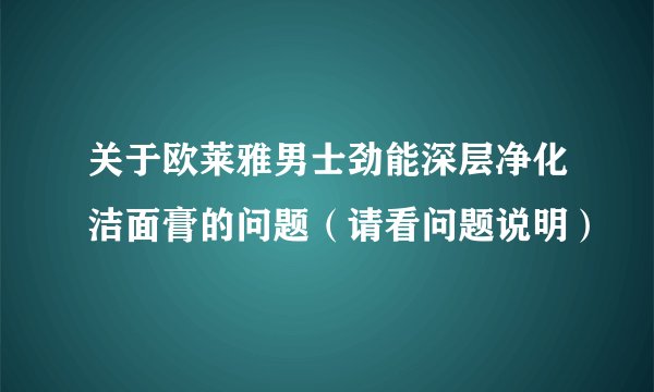 关于欧莱雅男士劲能深层净化洁面膏的问题（请看问题说明）