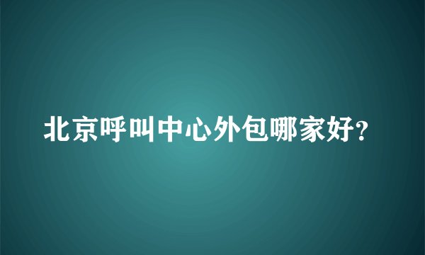 北京呼叫中心外包哪家好？
