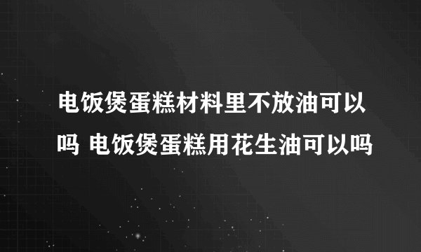 电饭煲蛋糕材料里不放油可以吗 电饭煲蛋糕用花生油可以吗