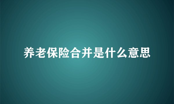 养老保险合并是什么意思