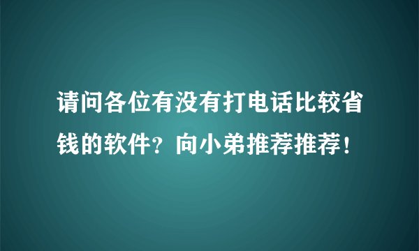 请问各位有没有打电话比较省钱的软件？向小弟推荐推荐！