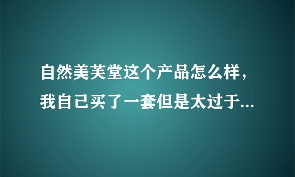 自然美芙堂这个产品怎么样，我自己买了一套但是太过于便宜，在一百元一下，不知道能用不能用，自己用了