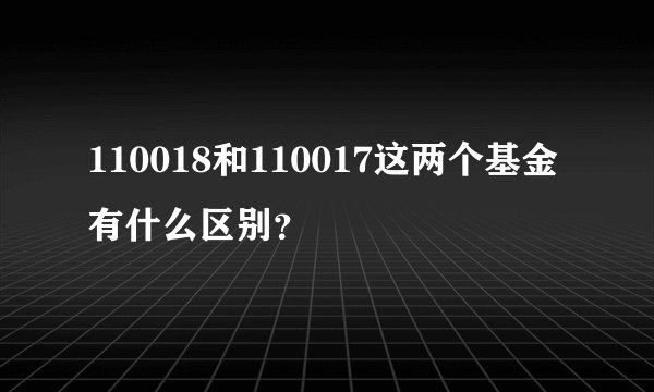 110018和110017这两个基金有什么区别？