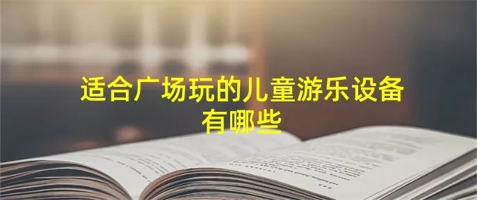 适合广场玩的儿童游乐设备有哪些