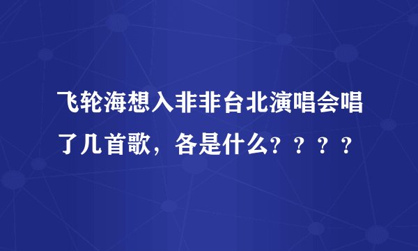 飞轮海想入非非台北演唱会唱了几首歌，各是什么？？？？