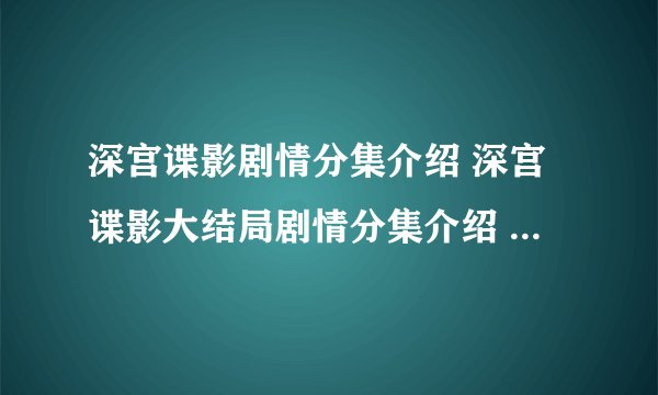 深宫谍影剧情分集介绍 深宫谍影大结局剧情分集介绍 深宫谍影结局32全集在线观看