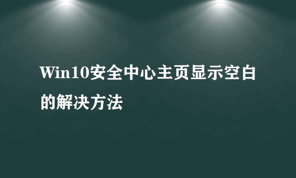 Win10安全中心主页显示空白的解决方法