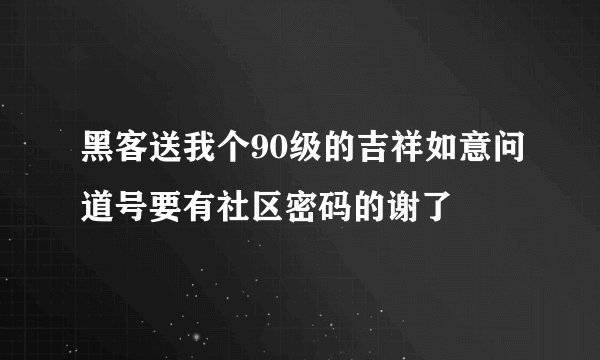 黑客送我个90级的吉祥如意问道号要有社区密码的谢了