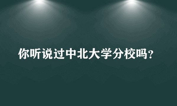 你听说过中北大学分校吗？