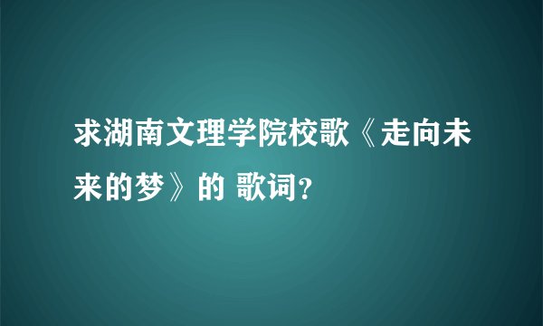 求湖南文理学院校歌《走向未来的梦》的 歌词？