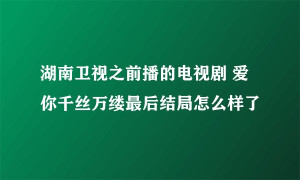 湖南卫视之前播的电视剧 爱你千丝万缕最后结局怎么样了