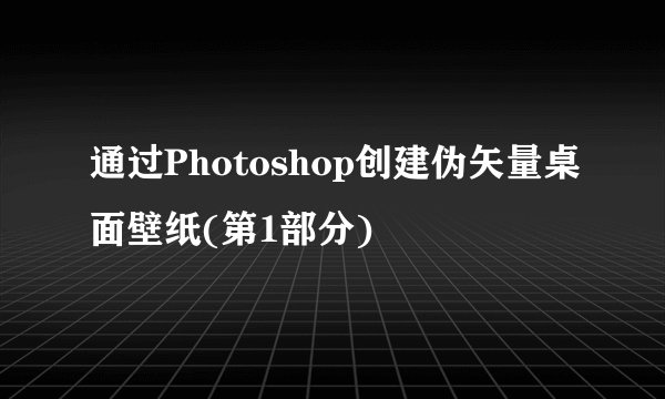 通过Photoshop创建伪矢量桌面壁纸(第1部分)