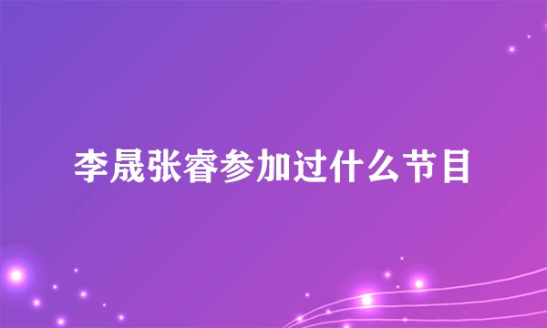 李晟张睿参加过什么节目